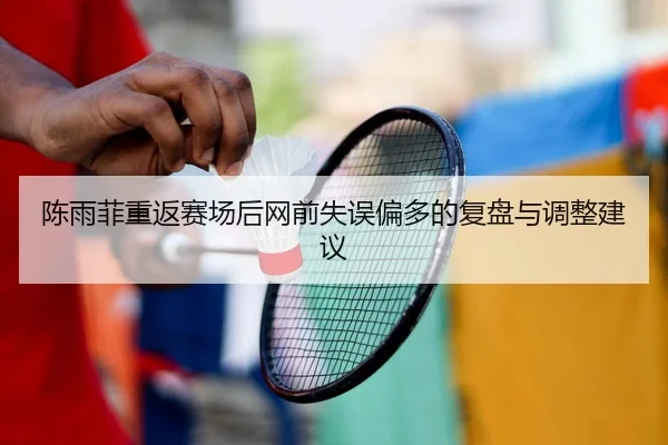 陈雨菲重返赛场后网前失误偏多的复盘与调整建议