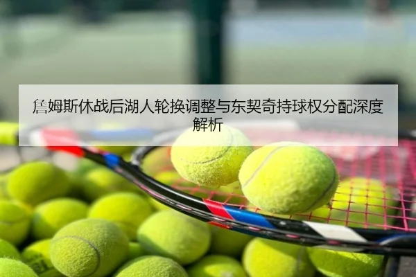 詹姆斯休战后湖人轮换调整与东契奇持球权分配深度解析